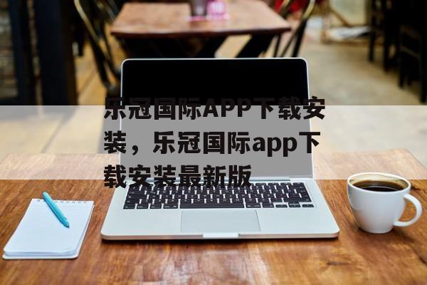 乐冠国际APP下载安装，乐冠国际app下载安装最新版