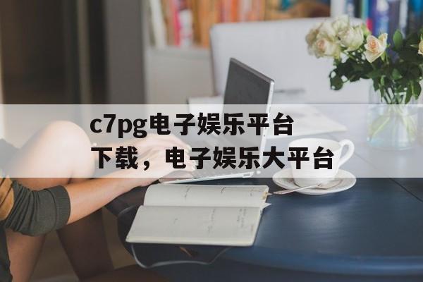 c7pg电子娱乐平台下载，电子娱乐大平台