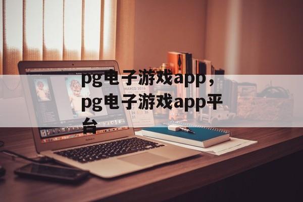 pg电子游戏app，pg电子游戏app平台