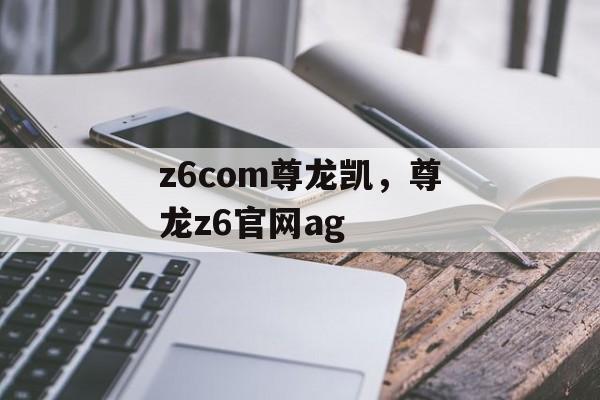 z6com尊龙凯，尊龙z6官网ag