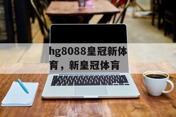 hg8088皇冠新体育，新皇冠体肓