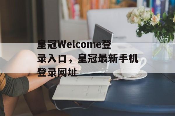 皇冠Welcome登录入口，皇冠最新手机登录网址