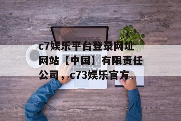 c7娱乐平台登录网址网站【中国】有限责任公司，c73娱乐官方