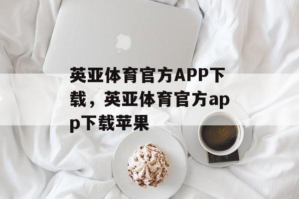 英亚体育官方APP下载，英亚体育官方app下载苹果