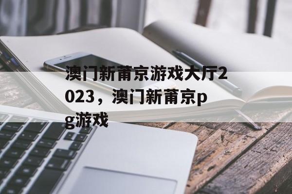 澳门新莆京游戏大厅2023，澳门新莆京pg游戏