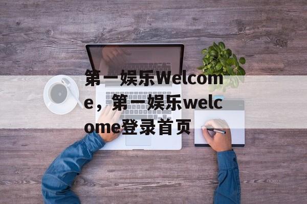 第一娱乐Welcome，第一娱乐welcome登录首页