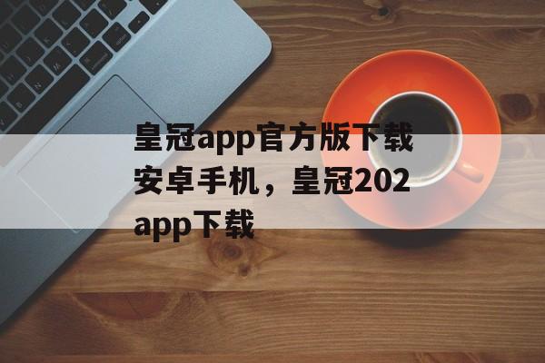 皇冠app官方版下载安卓手机，皇冠202app下载