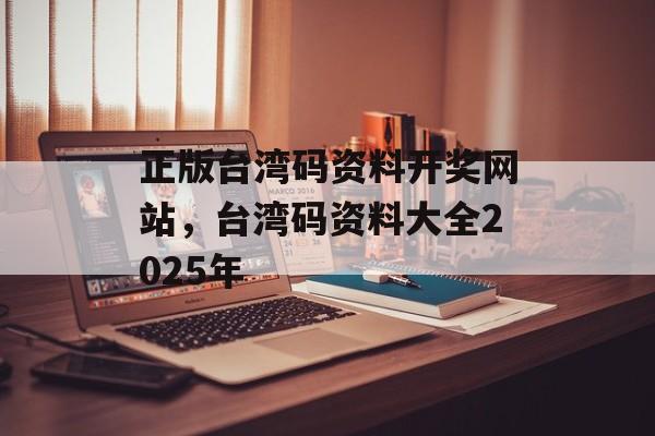 正版台湾码资料开奖网站，台湾码资料大全2025年