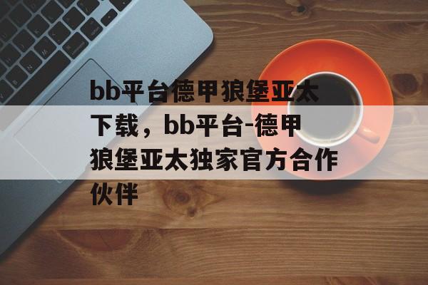 bb平台德甲狼堡亚太下载，bb平台-德甲狼堡亚太独家官方合作伙伴