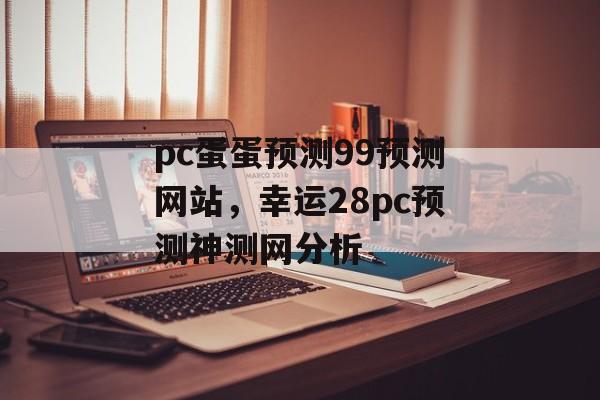 pc蛋蛋预测99预测网站，幸运28pc预测神测网分析